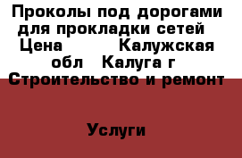 Проколы под дорогами для прокладки сетей › Цена ­ 800 - Калужская обл., Калуга г. Строительство и ремонт » Услуги   . Калужская обл.,Калуга г.